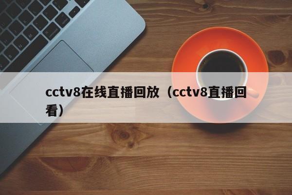 cctv8在线直播回放（cctv8直播回看）