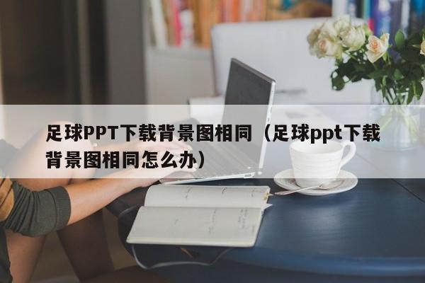 足球PPT下载背景图相同（足球ppt下载背景图相同怎么办）