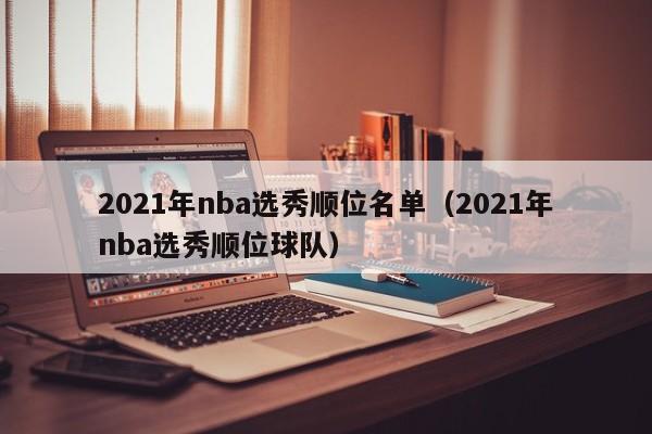 2021年nba选秀顺位名单（2021年nba选秀顺位球队）