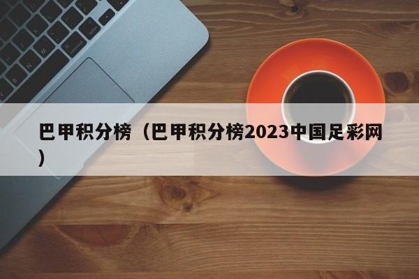 巴甲积分榜（巴甲积分榜2023中国足彩网）