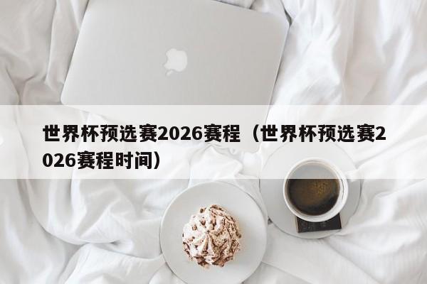 世界杯预选赛2026赛程（世界杯预选赛2026赛程时间）