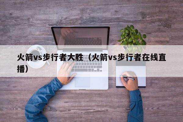 火箭vs步行者大胜（火箭vs步行者在线直播）