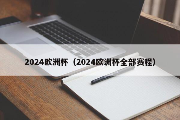 2024欧洲杯（2024欧洲杯全部赛程）