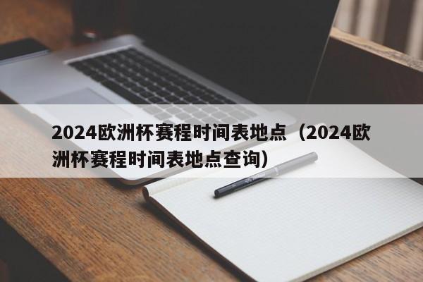 2024欧洲杯赛程时间表地点（2024欧洲杯赛程时间表地点查询）