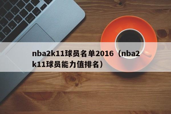 nba2k11球员名单2016（nba2k11球员能力值排名）