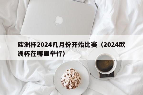 欧洲杯2024几月份开始比赛（2024欧洲杯在哪里举行）