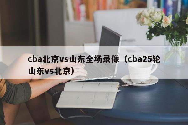 cba北京vs山东全场录像（cba25轮山东vs北京）