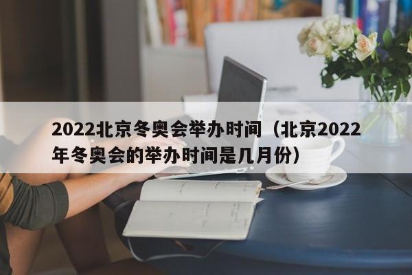 2022北京冬奥会举办时间（北京2022年冬奥会的举办时间是几月份）