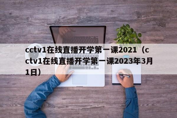 cctv1在线直播开学第一课2021（cctv1在线直播开学第一课2023年3月1日）