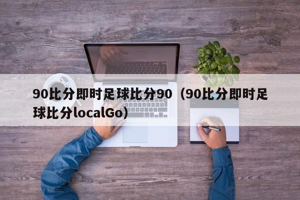 90比分即时足球比分90（90比分即时足球比分localGo）