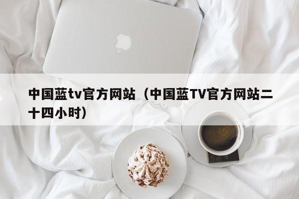 中国蓝tv官方网站（中国蓝TV官方网站二十四小时）