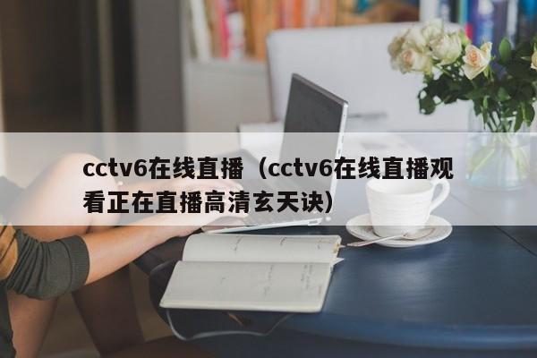 cctv6在线直播（cctv6在线直播观看正在直播高清玄天诀）