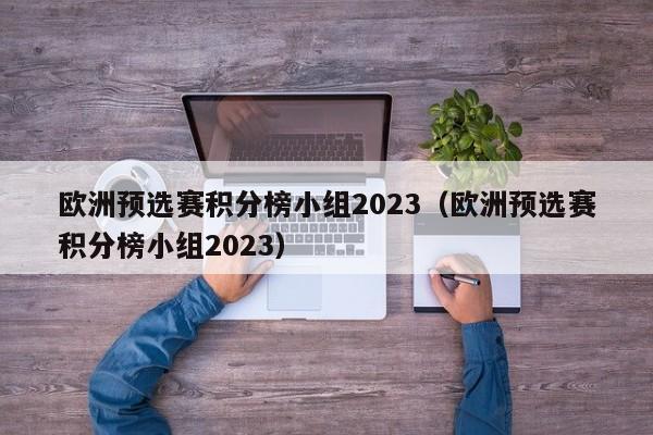 欧洲预选赛积分榜小组2023（欧洲预选赛积分榜小组2023）