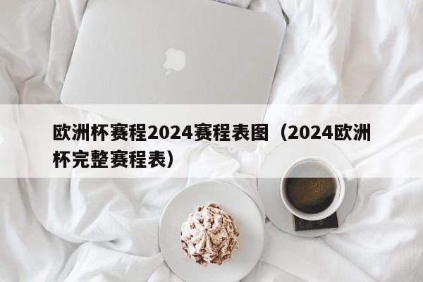 欧洲杯赛程2024赛程表图（2024欧洲杯完整赛程表）