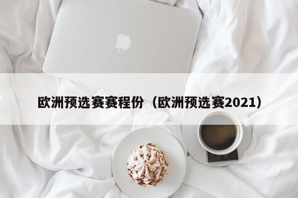 欧洲预选赛赛程份（欧洲预选赛2021）