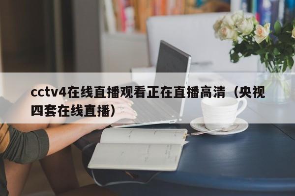 cctv4在线直播观看正在直播高清（央视四套在线直播）