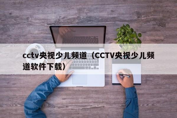 cctv央视少儿频道（CCTV央视少儿频道软件下载）