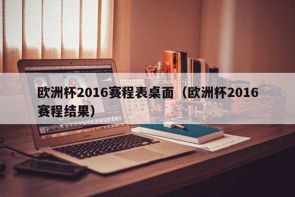 欧洲杯2016赛程表桌面（欧洲杯2016赛程结果）