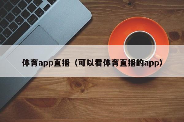 体育app直播（可以看体育直播的app）