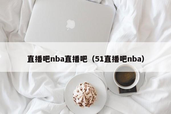 直播吧nba直播吧（51直播吧nba）