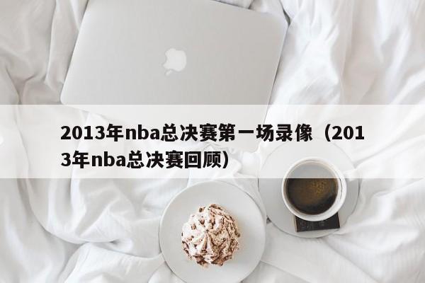 2013年nba总决赛第一场录像（2013年nba总决赛回顾）