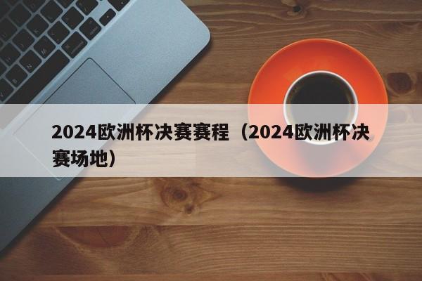 2024欧洲杯决赛赛程（2024欧洲杯决赛场地）