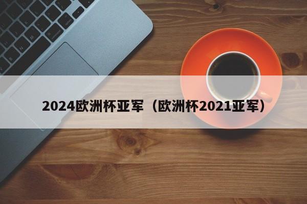 2024欧洲杯亚军（欧洲杯2021亚军）