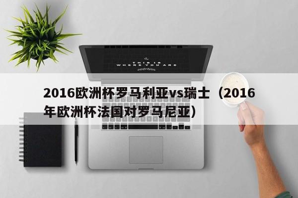 2016欧洲杯罗马利亚vs瑞士（2016年欧洲杯法国对罗马尼亚）