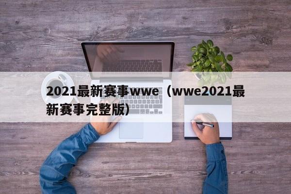 2021最新赛事wwe（wwe2021最新赛事完整版）