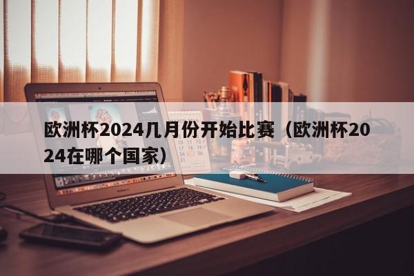 欧洲杯2024几月份开始比赛（欧洲杯2024在哪个国家）