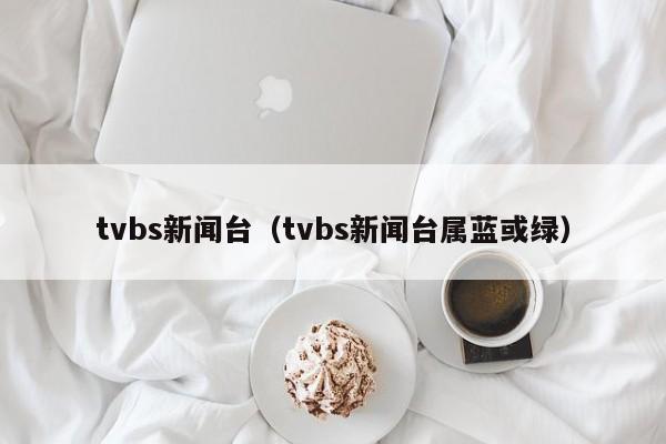 tvbs新闻台（tvbs新闻台属蓝或绿）