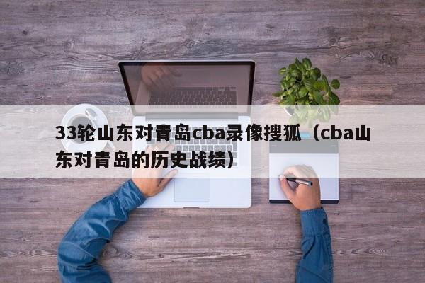 33轮山东对青岛cba录像搜狐（cba山东对青岛的历史战绩）