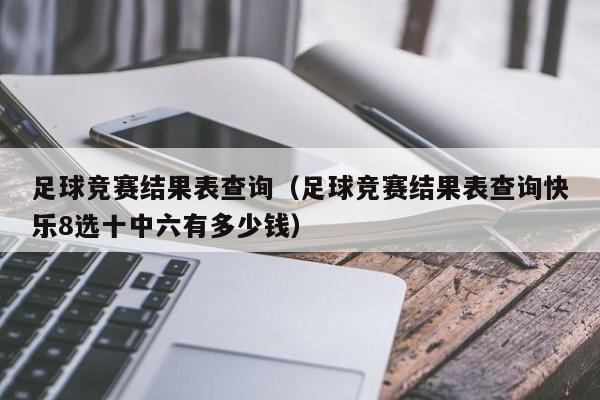 足球竞赛结果表查询（足球竞赛结果表查询快乐8选十中六有多少钱）