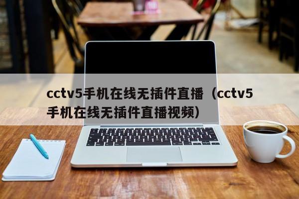 cctv5手机在线无插件直播（cctv5手机在线无插件直播视频）