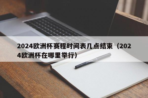 2024欧洲杯赛程时间表几点结束（2024欧洲杯在哪里举行）