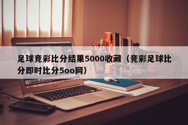 足球竞彩比分结果5000收藏（竞彩足球比分即时比分5oo网）