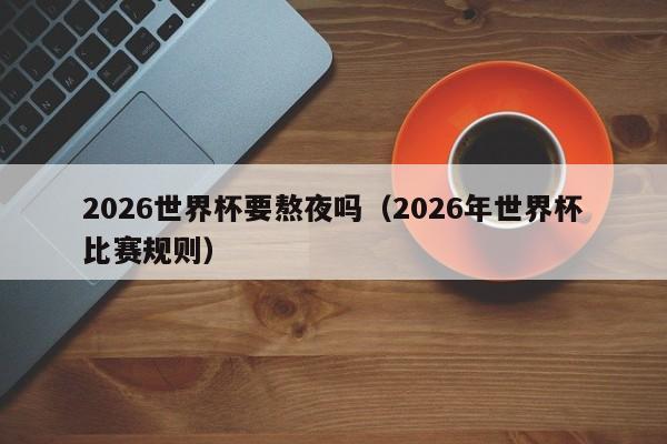 2026世界杯要熬夜吗（2026年世界杯比赛规则）