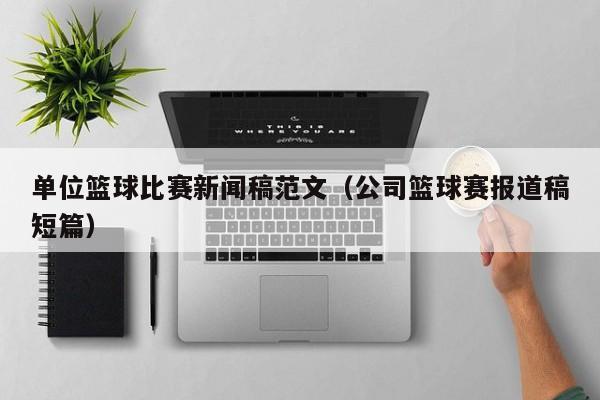 单位篮球比赛新闻稿范文（公司篮球赛报道稿短篇）