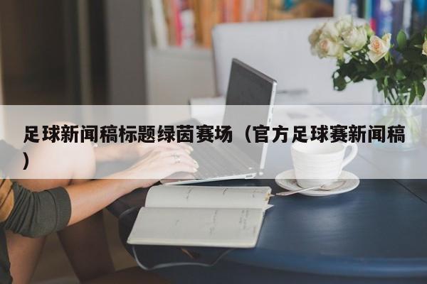 足球新闻稿标题绿茵赛场（官方足球赛新闻稿）