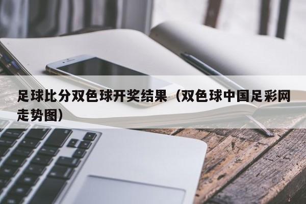 足球比分双色球开奖结果（双色球中国足彩网走势图）