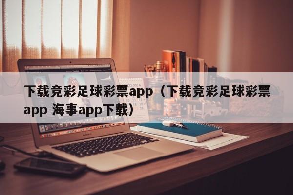 下载竞彩足球彩票app（下载竞彩足球彩票app 海事app下载）