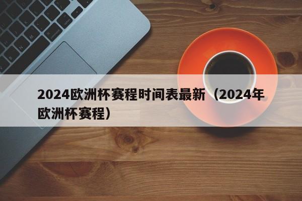 2024欧洲杯赛程时间表最新（2024年欧洲杯赛程）