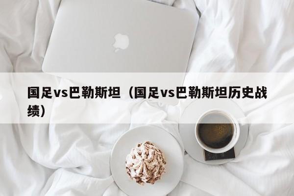 国足vs巴勒斯坦（国足vs巴勒斯坦历史战绩）