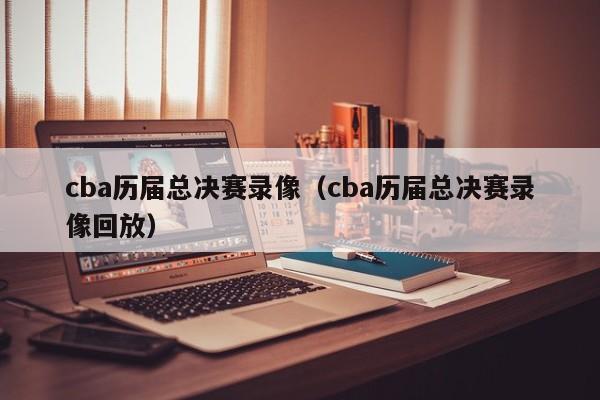 cba历届总决赛录像（cba历届总决赛录像回放）