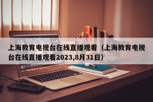 上海教育电视台在线直播观看（上海教育电视台在线直播观看2023,8月31日）